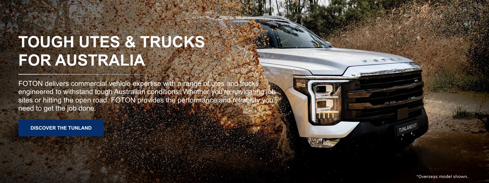 TOUGH UTES & TRUCKS FOR AUSTRALIA. FOTON delivers commercial vehicle expertise with a range of utes and trucks  engineered to withstand tough Australian conditions. 