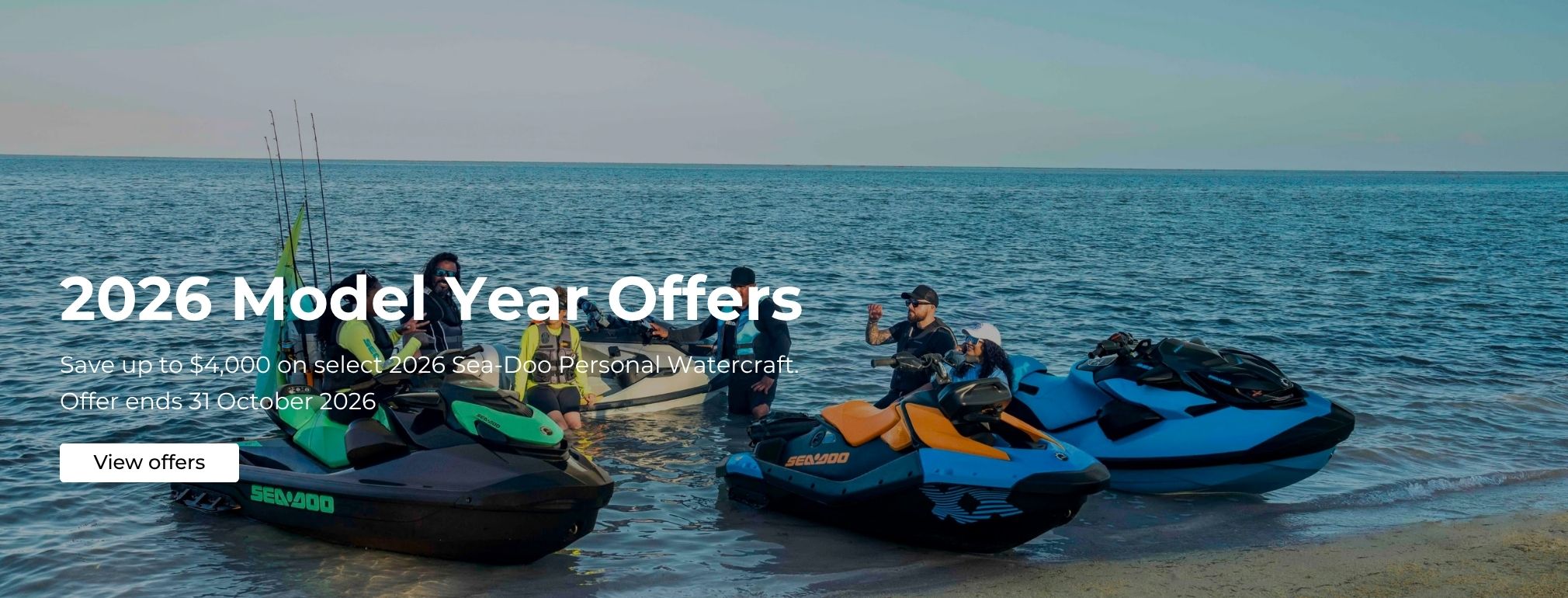 2026 Model Year Offers Save up to $4000 on select 2026 Sea-Doo Personal Watercraft.  Offer ends 31 October 2026
